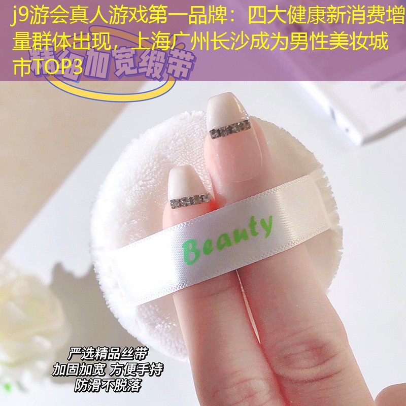 j9游会真人游戏第一品牌：四大健康新消费增量群体出现，上海广州长沙成为男性美妆城市TOP3