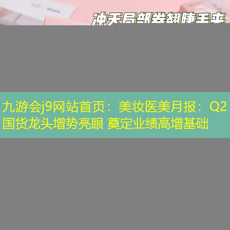 美妆医美月报：Q2国货龙头增势亮眼 奠定业绩高增基础